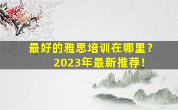 最好的雅思培训在哪里？ 2023年最新推荐！